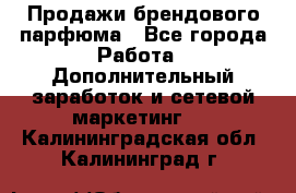 Продажи брендового парфюма - Все города Работа » Дополнительный заработок и сетевой маркетинг   . Калининградская обл.,Калининград г.